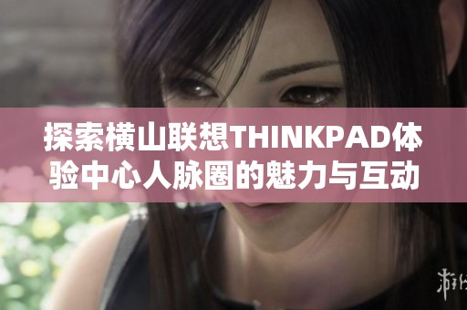 探索横山联想THINKPAD体验中心人脉圈的魅力与互动价值