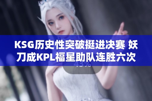 KSG历史性突破挺进决赛 妖刀成KPL福星助队连胜六次