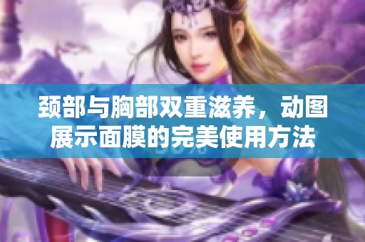 颈部与胸部双重滋养，动图展示面膜的完美使用方法