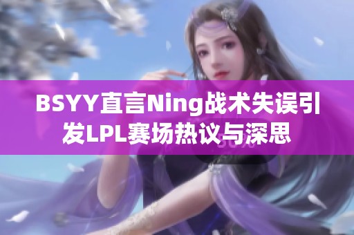 BSYY直言Ning战术失误引发LPL赛场热议与深思