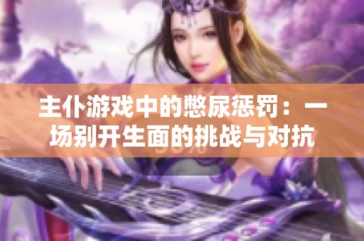 主仆游戏中的憋尿惩罚：一场别开生面的挑战与对抗