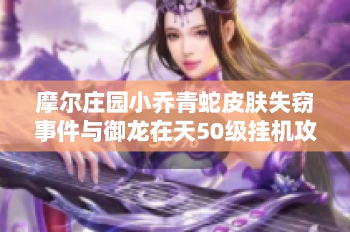 摩尔庄园小乔青蛇皮肤失窃事件与御龙在天50级挂机攻略揭秘