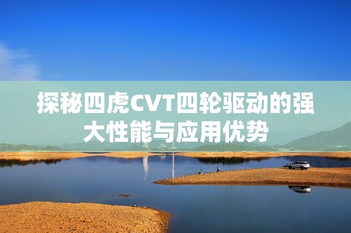 探秘四虎CVT四轮驱动的强大性能与应用优势