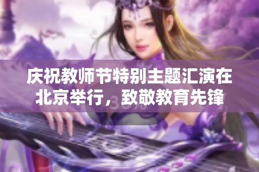 庆祝教师节特别主题汇演在北京举行，致敬教育先锋