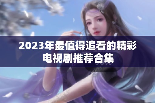 2023年最值得追看的精彩电视剧推荐合集