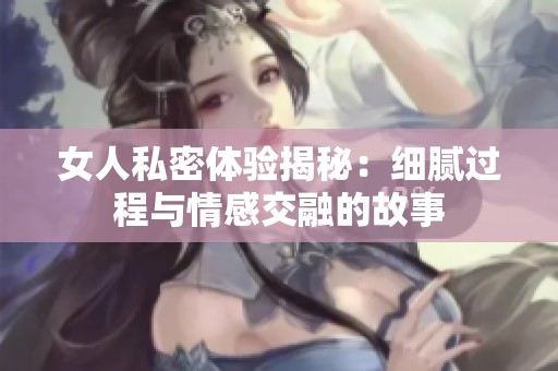 女人私密体验揭秘：细腻过程与情感交融的故事