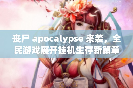 丧尸 apocalypse 来袭，全民游戏展开挂机生存新篇章