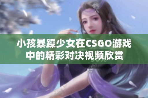 小孩暴躁少女在CSGO游戏中的精彩对决视频欣赏