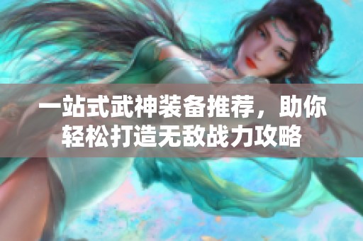 一站式武神装备推荐，助你轻松打造无敌战力攻略