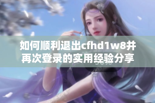 如何顺利退出cfhd1w8并再次登录的实用经验分享