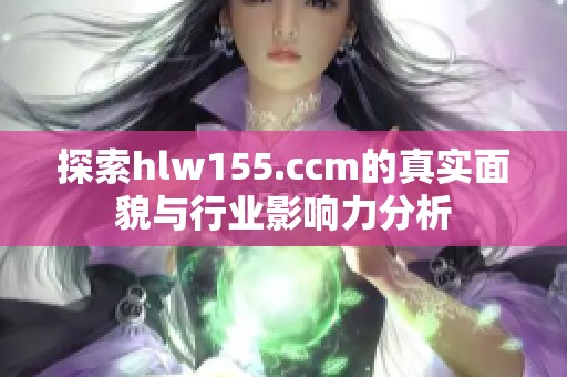 探索hlw155.ccm的真实面貌与行业影响力分析