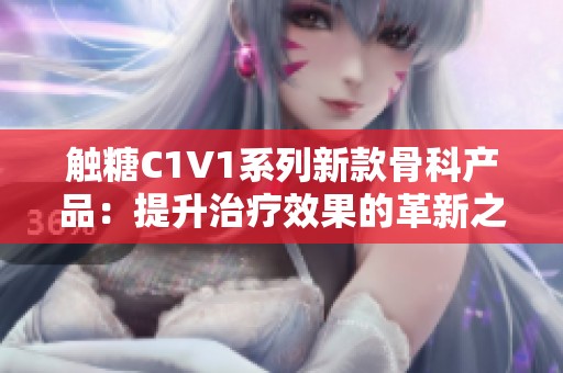 触糖C1V1系列新款骨科产品：提升治疗效果的革新之作