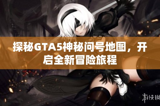 探秘GTA5神秘问号地图，开启全新冒险旅程