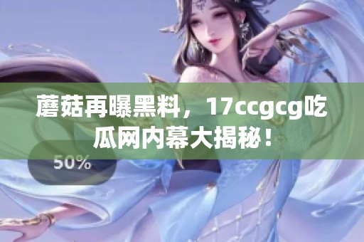 蘑菇再曝黑料，17ccgcg吃瓜网内幕大揭秘！