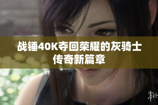 战锤40K夺回荣耀的灰骑士传奇新篇章