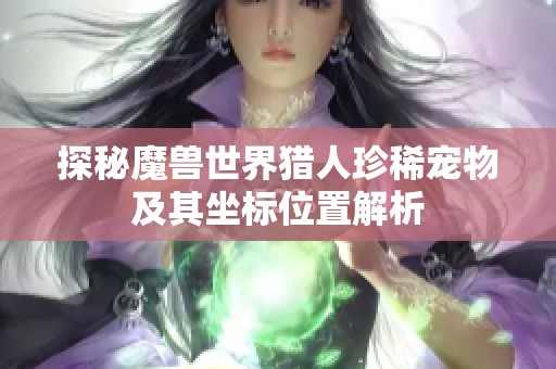 探秘魔兽世界猎人珍稀宠物及其坐标位置解析