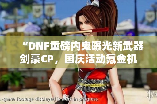 “DNF重磅内鬼曝光新武器剑豪CP，国庆活动氪金机会不容错过”