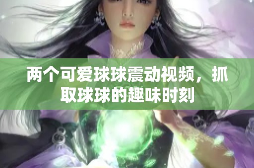 两个可爱球球震动视频，抓取球球的趣味时刻