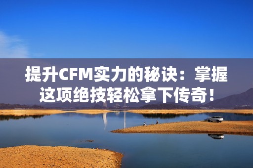 提升CFM实力的秘诀：掌握这项绝技轻松拿下传奇！