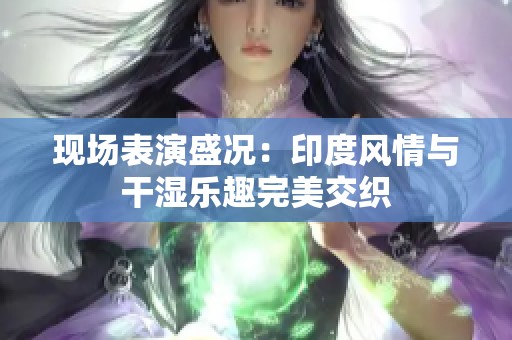 现场表演盛况：印度风情与干湿乐趣完美交织