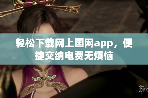 轻松下载网上国网app，便捷交纳电费无烦恼