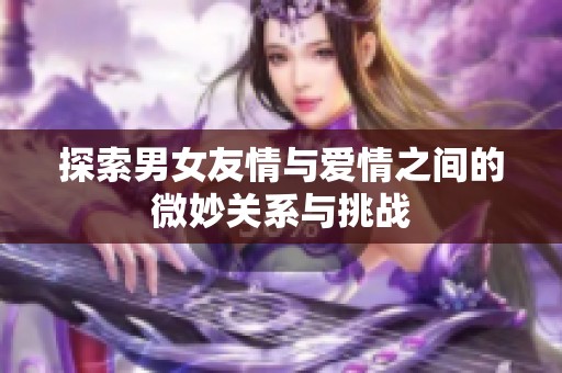 探索男女友情与爱情之间的微妙关系与挑战