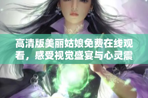 高清版美丽姑娘免费在线观看，感受视觉盛宴与心灵震撼