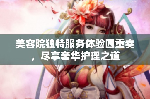 美容院独特服务体验四重奏，尽享奢华护理之道