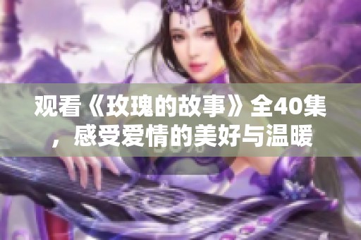 观看《玫瑰的故事》全40集，感受爱情的美好与温暖