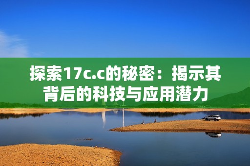 探索17c.c的秘密：揭示其背后的科技与应用潜力