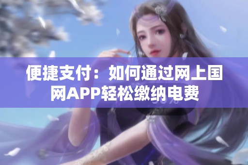 便捷支付：如何通过网上国网APP轻松缴纳电费