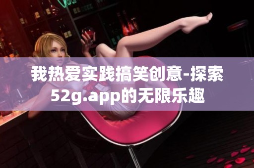 我热爱实践搞笑创意-探索52g.app的无限乐趣