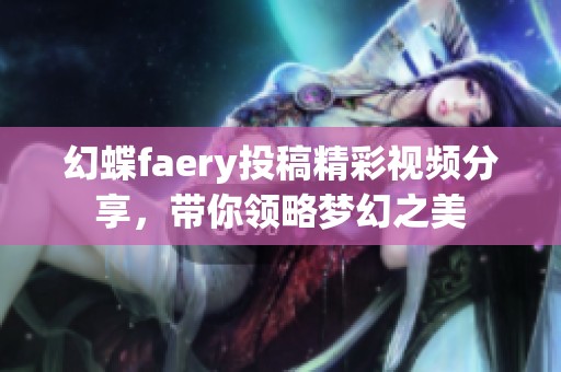 幻蝶faery投稿精彩视频分享，带你领略梦幻之美