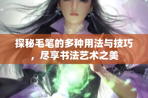 探秘毛笔的多种用法与技巧，尽享书法艺术之美