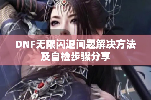 DNF无限闪退问题解决方法及自检步骤分享