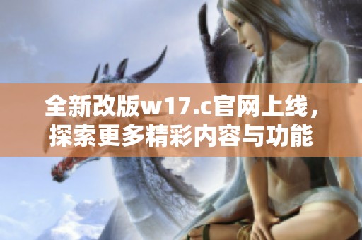 全新改版w17.c官网上线，探索更多精彩内容与功能