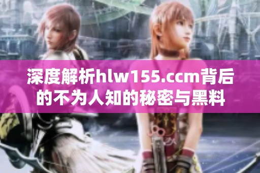 深度解析hlw155.ccm背后的不为人知的秘密与黑料