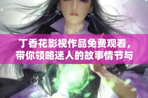 丁香花影视作品免费观看，带你领略迷人的故事情节与动人音乐