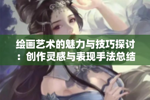 绘画艺术的魅力与技巧探讨：创作灵感与表现手法总结