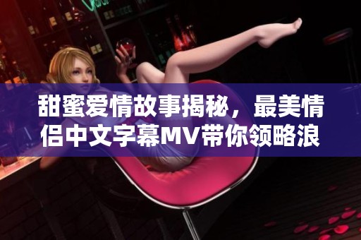 甜蜜爱情故事揭秘，最美情侣中文字幕MV带你领略浪漫生活