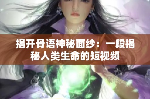 揭开骨语神秘面纱：一段揭秘人类生命的短视频