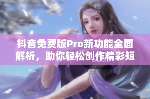 抖音免费版Pro新功能全面解析，助你轻松创作精彩短视频