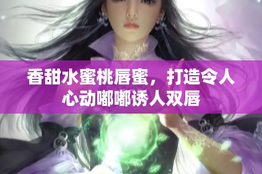 香甜水蜜桃唇蜜，打造令人心动嘟嘟诱人双唇