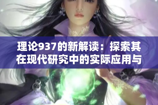 理论937的新解读：探索其在现代研究中的实际应用与意义