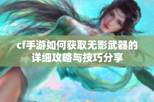 cf手游如何获取无影武器的详细攻略与技巧分享