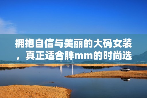 拥抱自信与美丽的大码女装，真正适合胖mm的时尚选择