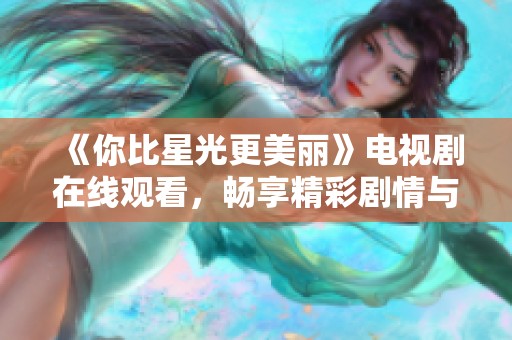 《你比星光更美丽》电视剧在线观看，畅享精彩剧情与浪漫故事