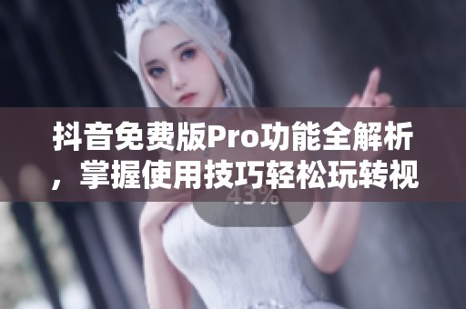 抖音免费版Pro功能全解析，掌握使用技巧轻松玩转视频创作