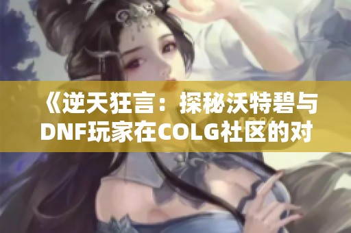 《逆天狂言：探秘沃特碧与DNF玩家在COLG社区的对话》