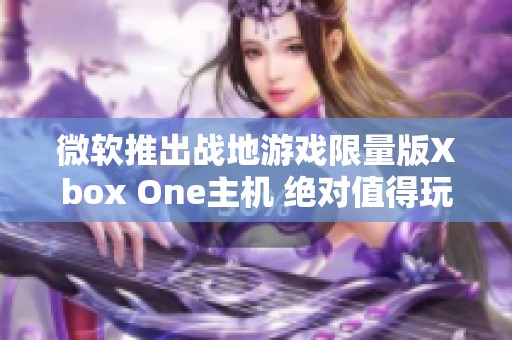 微软推出战地游戏限量版Xbox One主机 绝对值得玩家期待